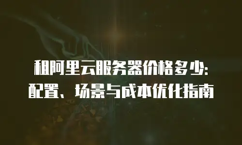 租阿里云服务器价格多少：配置、场景与成本优化指南