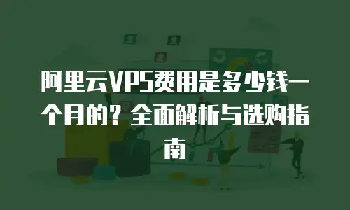 阿里云VPS费用是多少钱一个月的？全面解析与选购指南