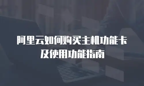阿里云如何购买主机功能卡及使用功能指南