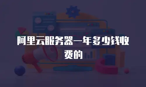 阿里云服务器一年多少钱收费的