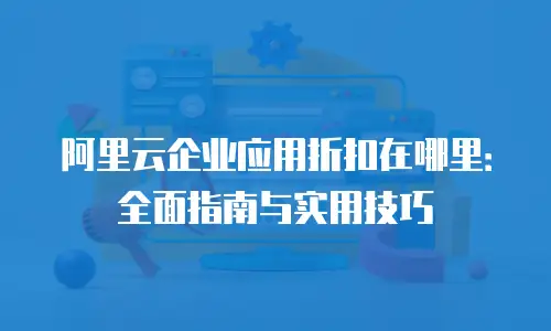 阿里云企业应用折扣在哪里：全面指南与实用技巧