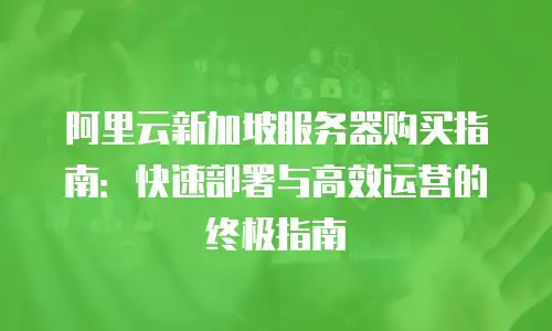 阿里云新加坡服务器购买指南：快速部署与高效运营的终极指南