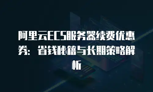 阿里云ECS服务器续费优惠券：省钱秘籍与长期策略解析
