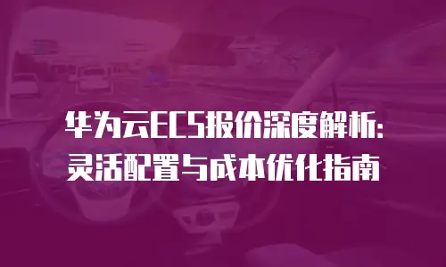华为云ECS报价深度解析：灵活配置与成本优化指南