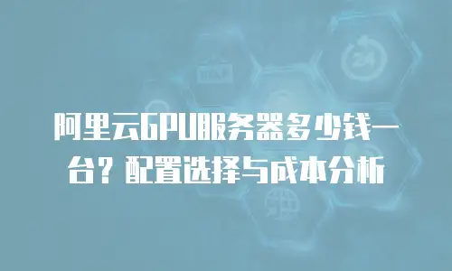 阿里云GPU服务器多少钱一台？配置选择与成本分析