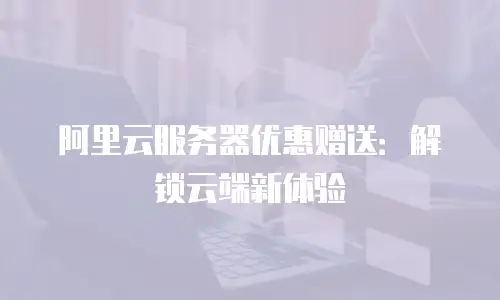 阿里云服务器优惠赠送：解锁云端新体验