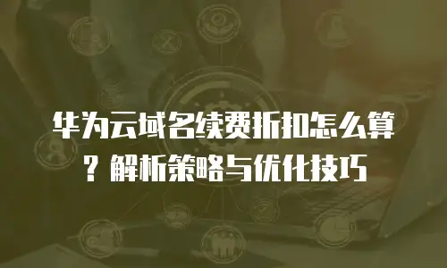 华为云域名续费折扣怎么算？解析策略与优化技巧  