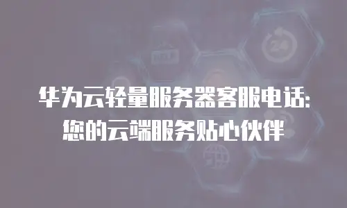 华为云轻量服务器客服电话：您的云端服务贴心伙伴