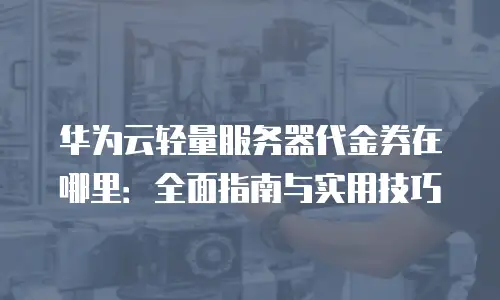 华为云轻量服务器代金券在哪里：全面指南与实用技巧