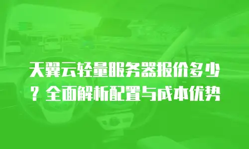 天翼云轻量服务器报价多少？全面解析配置与成本优势