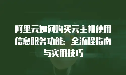 阿里云如何购买云主机使用信息服务功能：全流程指南与实用技巧