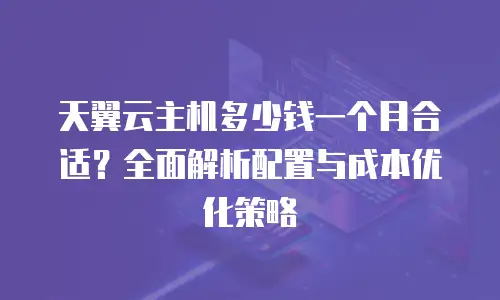 天翼云主机多少钱一个月合适？全面解析配置与成本优化策略