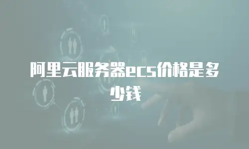 阿里云服务器ecs价格是多少钱