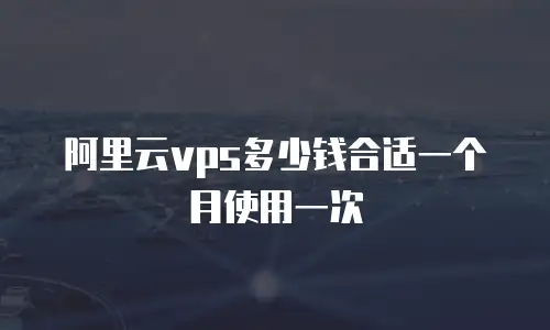 阿里云vps多少钱合适一个月使用一次