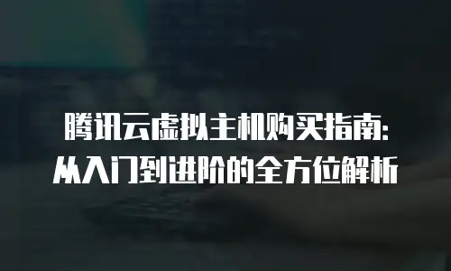 腾讯云虚拟主机购买指南：从入门到进阶的全方位解析