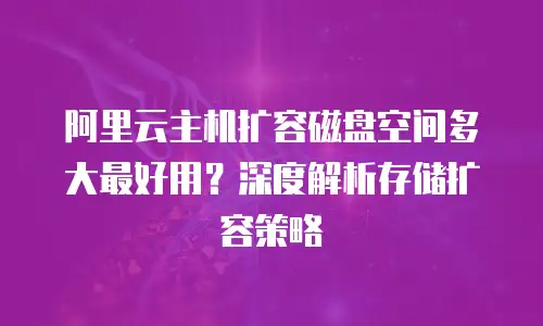 阿里云主机扩容磁盘空间多大最好用？深度解析存储扩容策略