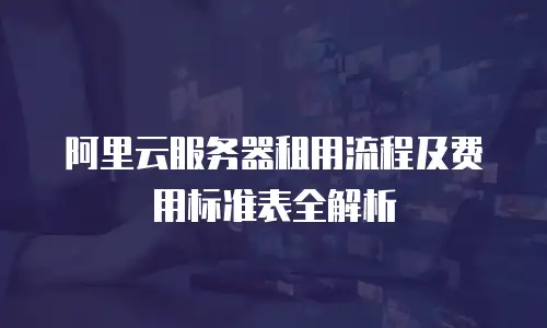 阿里云服务器租用流程及费用标准表全解析
