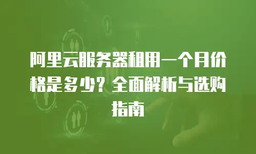 阿里云服务器租用一个月价格是多少？全面解析与选购指南