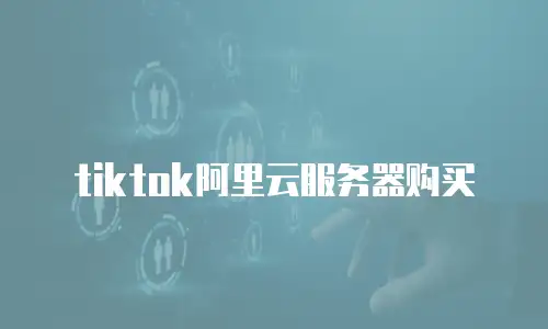tiktok阿里云服务器购买