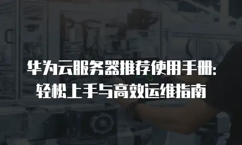 华为云服务器推荐使用手册：轻松上手与高效运维指南