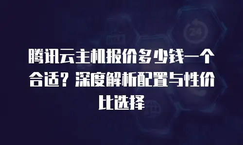 腾讯云主机报价多少钱一个合适？深度解析配置与性价比选择