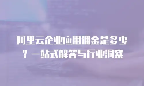 阿里云企业应用佣金是多少？一站式解答与行业洞察 
