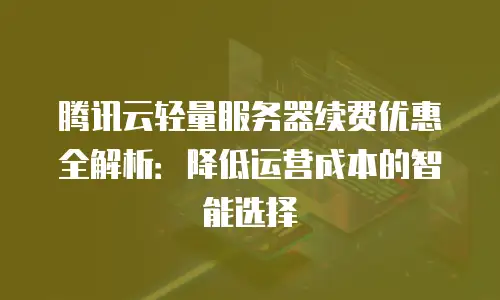 腾讯云轻量服务器续费优惠全解析：降低运营成本的智能选择