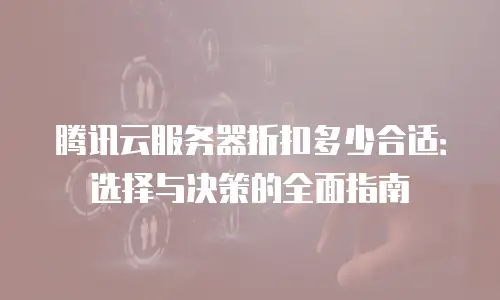 腾讯云服务器折扣多少合适：选择与决策的全面指南