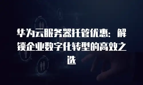 华为云服务器托管优惠：解锁企业数字化转型的高效之选