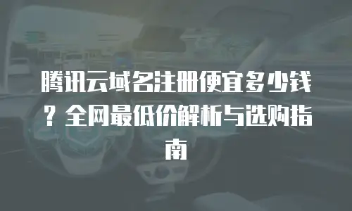 腾讯云域名注册便宜多少钱？全网最低价解析与选购指南