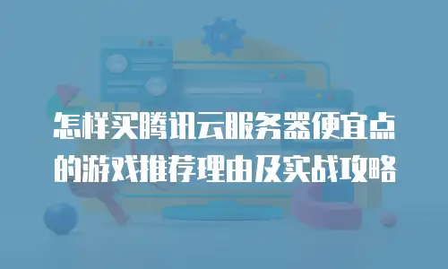 怎样买腾讯云服务器便宜点的游戏推荐理由及实战攻略