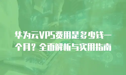 华为云VPS费用是多少钱一个月？全面解析与实用指南
