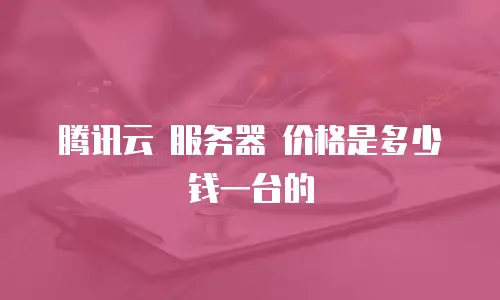 腾讯云 服务器 价格是多少钱一台的