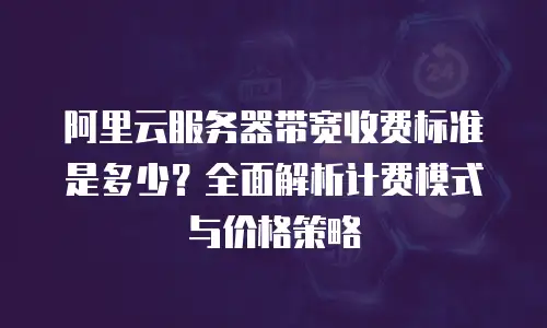阿里云服务器带宽收费标准是多少？全面解析计费模式与价格策略