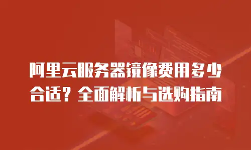 阿里云服务器镜像费用多少合适？全面解析与选购指南