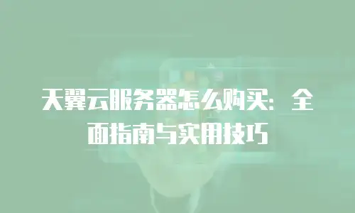 天翼云服务器怎么购买：全面指南与实用技巧