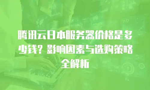 腾讯云日本服务器价格是多少钱？影响因素与选购策略全解析 