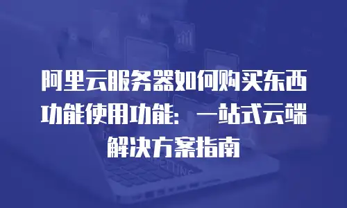 阿里云服务器如何购买东西功能使用功能：一站式云端解决方案指南