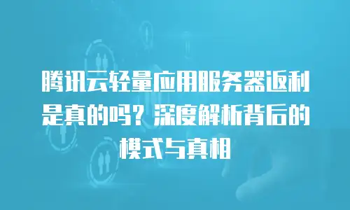 腾讯云轻量应用服务器返利是真的吗？深度解析背后的模式与真相