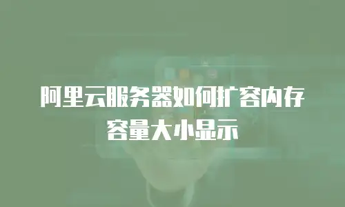 阿里云服务器如何扩容内存容量大小显示