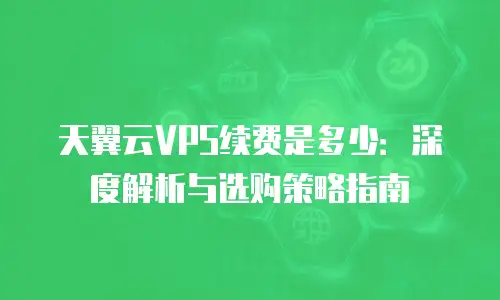天翼云VPS续费是多少：深度解析与选购策略指南