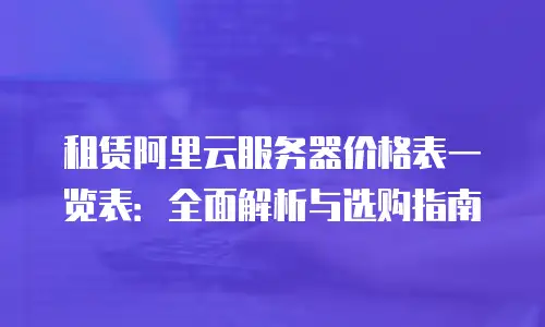 租赁阿里云服务器价格表一览表：全面解析与选购指南