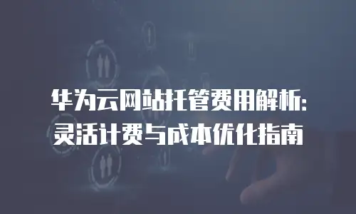 华为云网站托管费用解析：灵活计费与成本优化指南