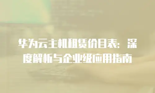 华为云主机租赁价目表：深度解析与企业级应用指南