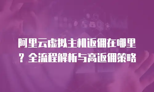 阿里云虚拟主机返佣在哪里？全流程解析与高返佣策略  