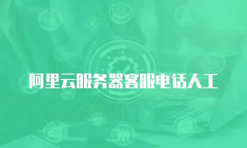 阿里云服务器客服电话人工