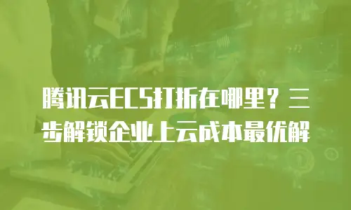 腾讯云ECS打折在哪里？三步解锁企业上云成本最优解  