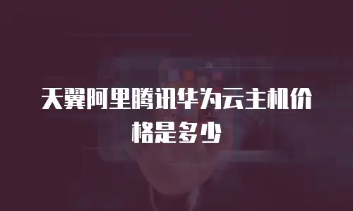 天翼阿里腾讯华为云主机价格是多少