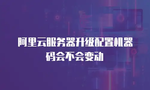 阿里云服务器升级配置机器码会不会变动