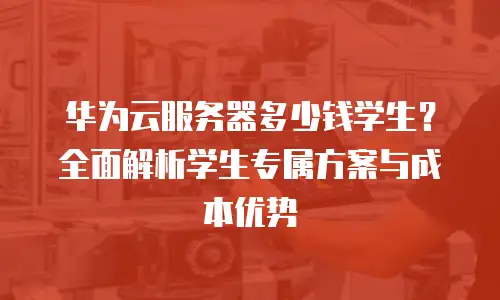 华为云服务器多少钱学生？全面解析学生专属方案与成本优势